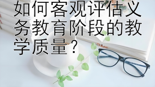 如何客观评估义务教育阶段的教学质量？