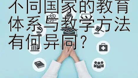 不同国家的教育体系与教学方法有何异同？