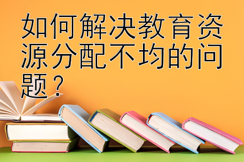 如何解决教育资源分配不均的问题？