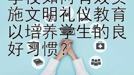 学校如何有效实施文明礼仪教育以培养学生的良好习惯？