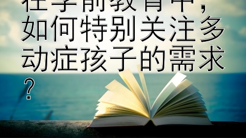 在学前教育中，如何特别关注多动症孩子的需求？