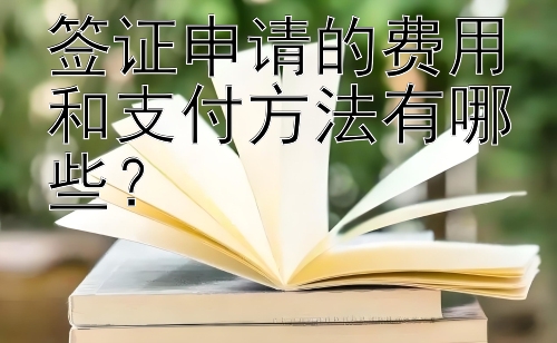 签证申请的费用和支付方法有哪些？