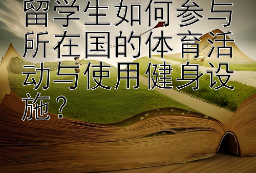 留学生如何参与所在国的体育活动与使用健身设施？