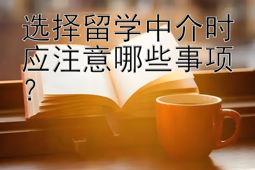 选择留学中介时应注意哪些事项？