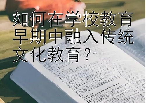 如何在学校教育早期中融入传统文化教育？