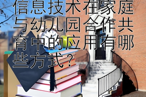 信息技术在家庭与幼儿园合作共育中的应用有哪些方式？