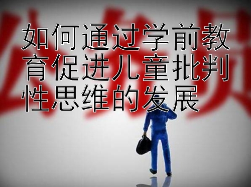 如何通过学前教育促进儿童批判性思维的发展