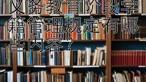 义务教育阶段学籍管理规定有哪些内容？