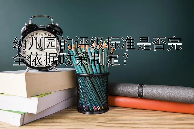 幼儿园的评级标准是否完全依据政策制定？