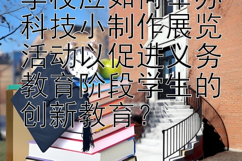 学校应如何举办科技小制作展览活动以促进义务教育阶段学生的创新教育？