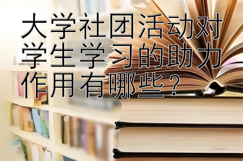 大学社团活动对学生学习的助力作用有哪些？