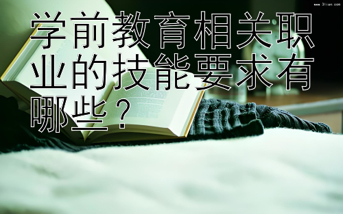 学前教育相关职业的技能要求有哪些？