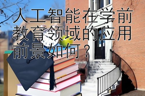 人工智能在学前教育领域的应用前景如何？