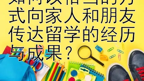 如何以恰当的方式向家人和朋友传达留学的经历与成果？