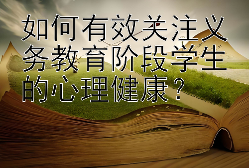 如何有效关注义务教育阶段学生的心理健康？