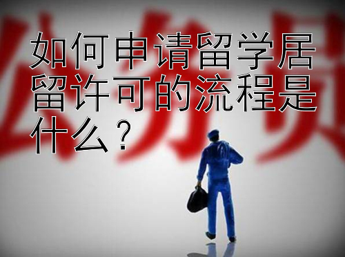 如何申请留学居留许可的流程是什么？