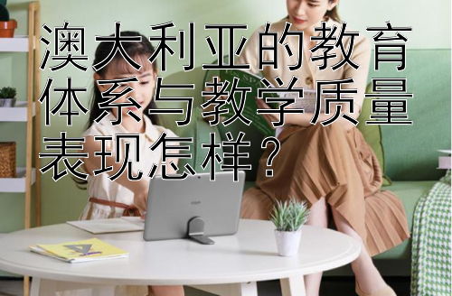 澳大利亚的教育体系与教学质量表现怎样？