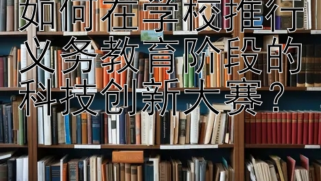 如何在学校推行义务教育阶段的科技创新大赛？