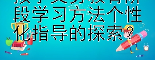 孩子义务教育阶段学习方法个性化指导的探索？