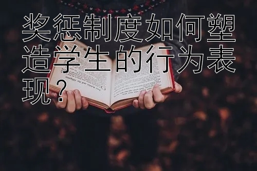 奖惩制度如何塑造学生的行为表现？