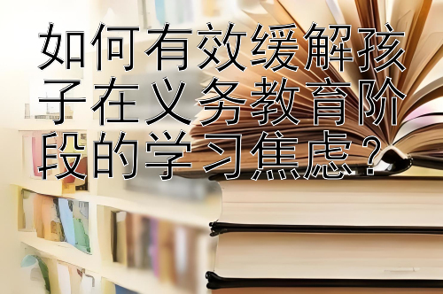 如何有效缓解孩子在义务教育阶段的学习焦虑？