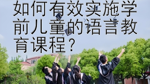 如何有效实施学前儿童的语言教育课程？