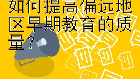 如何提高偏远地区早期教育的质量？