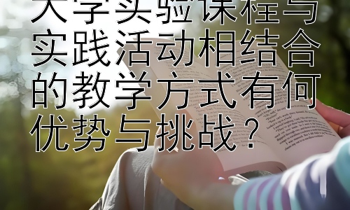 大学实验课程与实践活动相结合的教学方式有何优势与挑战？