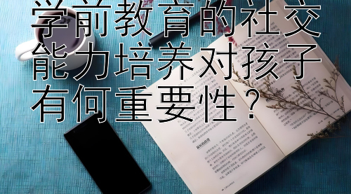 学前教育的社交能力培养对孩子有何重要性？