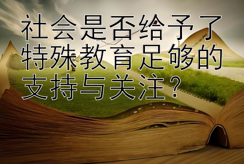 社会是否给予了特殊教育足够的支持与关注？