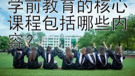 学前教育的核心课程包括哪些内容？