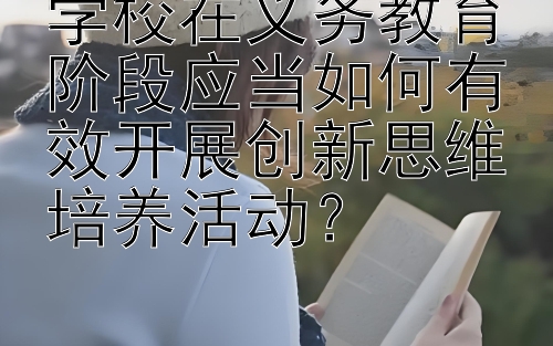 学校在义务教育阶段应当如何有效开展创新思维培养活动？