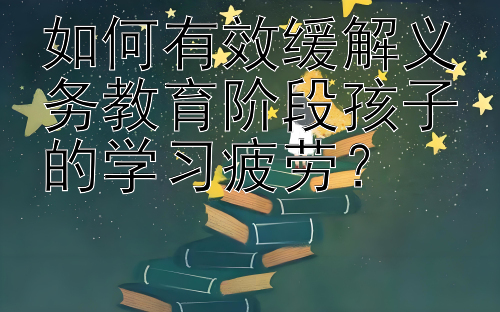 如何有效缓解义务教育阶段孩子的学习疲劳？