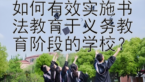 如何有效实施书法教育于义务教育阶段的学校？