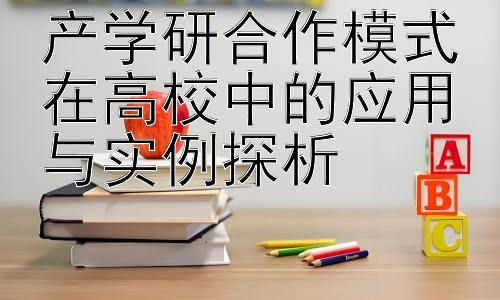 产学研合作模式在高校中的应用与实例探析