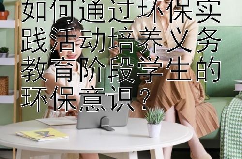 如何通过环保实践活动培养义务教育阶段学生的环保意识？