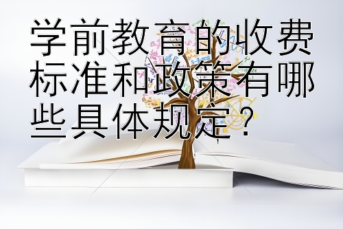 学前教育的收费标准和政策有哪些具体规定？