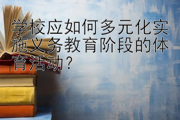 学校应如何多元化实施义务教育阶段的体育活动？