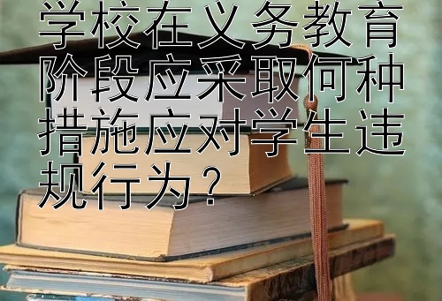 学校在义务教育阶段应采取何种措施应对学生违规行为？