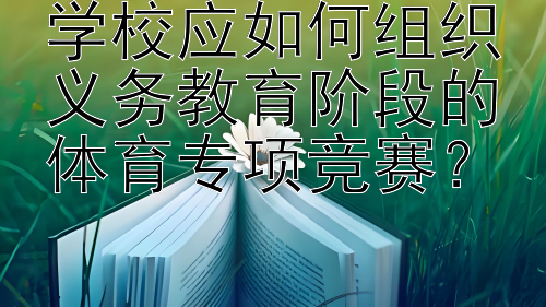 学校应如何组织义务教育阶段的体育专项竞赛？