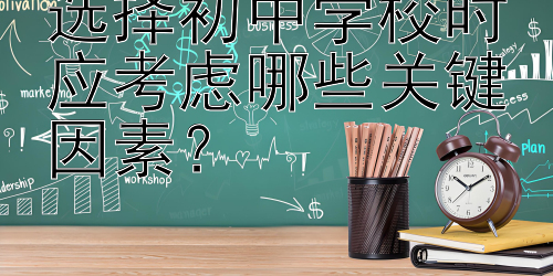 选择初中学校时应考虑哪些关键因素？