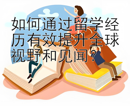 如何通过留学经历有效提升全球视野和见闻？