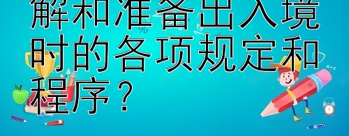 旅行者应如何理解和准备出入境时的各项规定和程序？