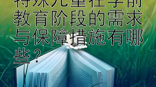 特殊儿童在学前教育阶段的需求与保障措施有哪些？