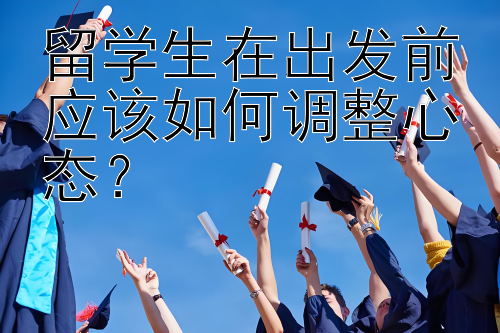 留学生在出发前应该如何调整心态？