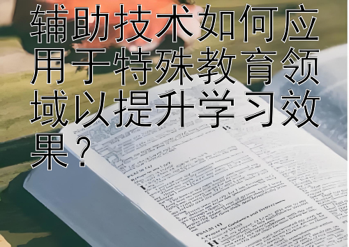 辅助技术如何应用于特殊教育领域以提升学习效果？