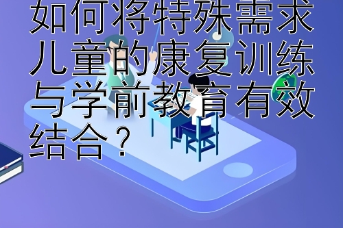 如何将特殊需求儿童的康复训练与学前教育有效结合？