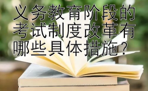 义务教育阶段的考试制度改革有哪些具体措施？