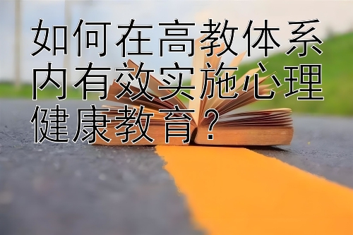 如何在高教体系内有效实施心理健康教育？