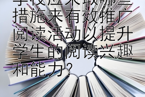 学校应采取哪些措施来有效推广阅读活动以提升学生的阅读兴趣和能力？